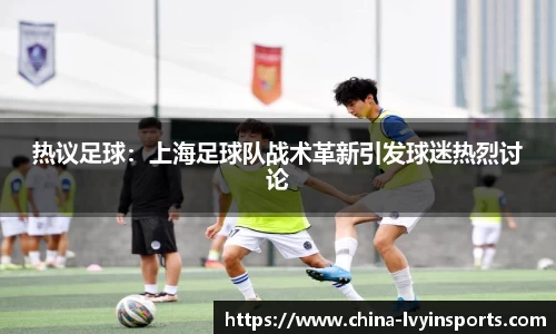 热议足球：上海足球队战术革新引发球迷热烈讨论