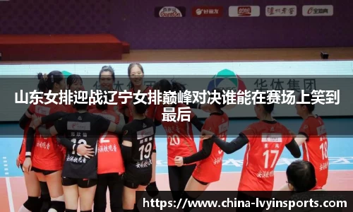山东女排迎战辽宁女排巅峰对决谁能在赛场上笑到最后