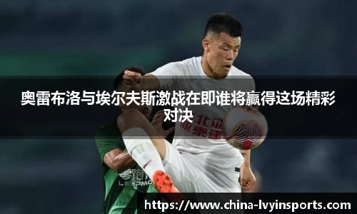 奥雷布洛与埃尔夫斯激战在即谁将赢得这场精彩对决